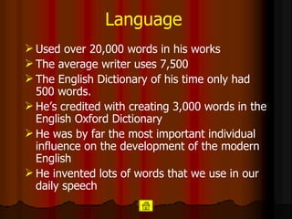 Language Used over 20,000 words in his works  The average writer uses 7,500  The English Dictionary of his time only had 500 words. He’s credited with creating 3,000 words in the English Oxford Dictionary He was by far the most important individual influence on the development of the modern English  He invented lots of words that we use in our daily speech  