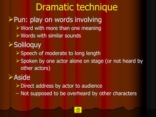 Dramatic technique Pun: play on words   involving  Word with more than one meaning  Words with similar sounds  Soliloquy  Speech of moderate to long length  Spoken by one actor alone on stage (or not heard by other actors)   Aside  Direct address by actor to audience  Not supposed to be overheard by other characters 