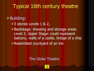 Typical 16th century theatre Building :  3 stories Levels 1 & 2,  Backstage: dressing and storage areas Level 3, Upper Stage: could represent balcony, walls of a castle, bridge of a ship  Resembled courtyard of an inn The Globe  Theatre 