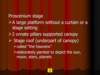 Proscenium stage  A large platform without a curtain or a stage setting  2 ornate pillars supported canopy Stage roof (underpart of canopy)  called “the heavens”  elaborately painted to depict the sun, moon, stars, planets 
