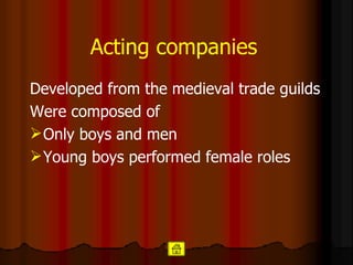 Acting companies   Developed from the medieval trade guilds  Were composed of Only boys and men  Young boys performed female roles 