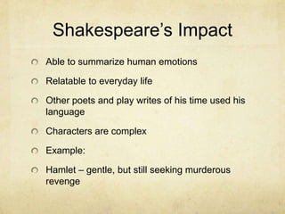 Shakespeare’s ImpactAble to summarize human emotionsRelatable to everyday lifeOther poets and play writes of his time used his languageCharacters are complexExample:Hamlet – gentle, but still seeking murderous revenge 