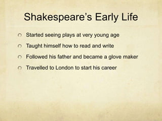 Shakespeare’s Early LifeStarted seeing plays at very young ageTaught himself how to read and writeFollowed his father and became a glove makerTravelled to London to start his career