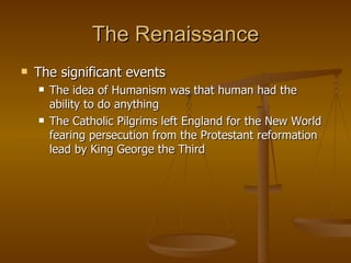 The Renaissance The significant events The idea of Humanism was that human had the ability to do anything The Catholic Pilgrims left England for the New World fearing persecution from the Protestant reformation lead by King George the Third 
