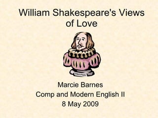 William Shakespeare's Views of Love Marcie Barnes Comp and Modern English II 8 May 2009 
