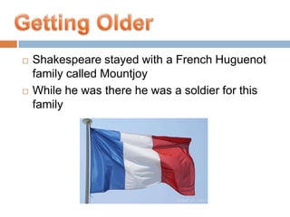 Shakespeare stayed with a French Huguenot family called MountjoyWhile he was there he was a soldier for this familyGetting Older