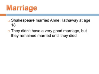 Shakespeare married Anne Hathaway at age 18 They didn’t have a very good marriage, but they remained married until they died   Marriage