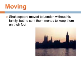 Shakespeare moved to London without his family, but he sent them money to keep them on their feet Moving