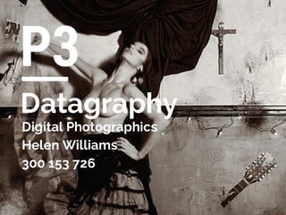 P3 
Datagraphy 
Digital Photographics 
Helen Williams 
300 153 726 
 