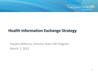 Health Information Exchange Strategy

Claudia Williams, Director State HIE Program
March 7, 2012




                                               3
 
