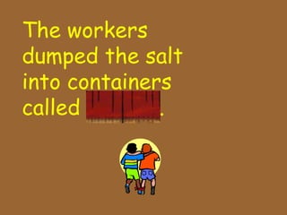 The workers
dumped the salt
into containers
called barrels.
 