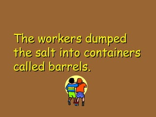 The workers dumpedThe workers dumped
the salt into containersthe salt into containers
called barrels.called barrels.
 
