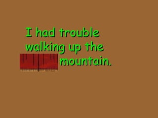 I had troubleI had trouble
walking up thewalking up the
steep mountain.steep mountain.
 