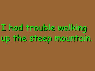 I had trouble walkingI had trouble walking
up the steep mountainup the steep mountain.
 