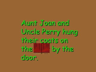 Aunt Joan andAunt Joan and
Uncle Perry hungUncle Perry hung
their coats ontheir coats on
the pegs by thethe pegs by the
door.door.
 