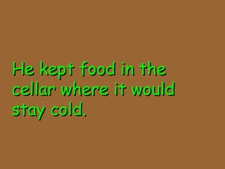 He kept food in theHe kept food in the
cellar where it wouldcellar where it would
stay cold.stay cold.
 