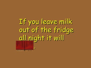 If you leave milkIf you leave milk
out of the fridgeout of the fridge
all night it willall night it will
spoil.spoil.
 