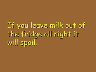 If you leave milk out ofIf you leave milk out of
the fridge all night itthe fridge all night it
will spoil.will spoil.
 
