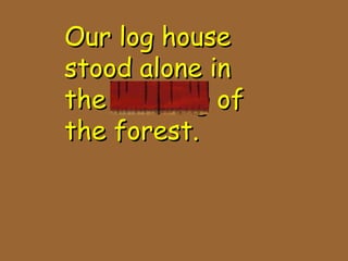 Our log houseOur log house
stood alone instood alone in
the clearing ofthe clearing of
the forest.the forest.
 