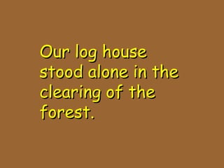 Our log houseOur log house
stood alone in thestood alone in the
clearing of theclearing of the
forest.forest.
 