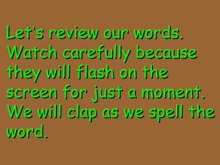 LetLet’’s review our words.s review our words.
Watch carefully becauseWatch carefully because
they will flash on thethey will flash on the
screen for just a moment.screen for just a moment.
We will clap as we spell theWe will clap as we spell the
word.word.
 