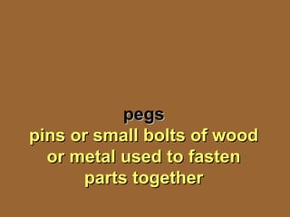 pegspegs
pins or small bolts of woodpins or small bolts of wood
or metal used to fastenor metal used to fasten
parts togetherparts together
 