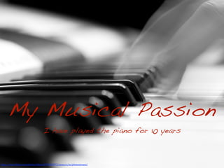 My Musical Passion
                                 I have played the piano for 10 years



http://www.(lickr.com/photos/(iduz/6974659072/sizes/o/in/photostream/
 