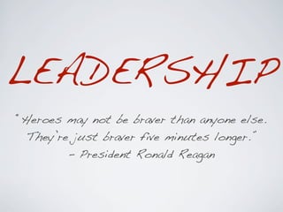 LEADERSHIP
“Heroes may not be braver than anyone else.
  They’re just braver five minutes longer.”
         - President Ronald Reagan
 
