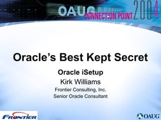 Oracle’s Best Kept Secret Oracle iSetup Kirk Williams Frontier Consulting, Inc. Senior Oracle Consultant 