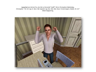 Ligegyldig hvor de kom fra, så vil de nu forsvinde *snøft*. Det er Chrstophers fødselsdag…Christopher: ”Uh. Uh. Jeg. Er. Bare. Såå. Spændt. Jeg. Kan. Slet. Ikke. Styre. Forvenningens. Glæde. Uh. Uh.”Sikken begejstring..