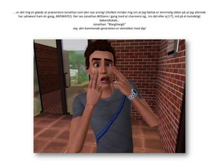 … er det mig en glæde at præsentere Jonathan som den nye arving! (Hvilket minder mig om at jeg faktisk er temmelig sikker på at jeg allerede har udnævnt ham én gang, ANYWAYS!). Her ses Jonathan Williams i gang med at charmere sig , tro det eller ej (!?), ind på et kvindeligt bekendtskab…Jonathan: ”Blarghlargh”Jep, den kommende generation er stensikker med dig!