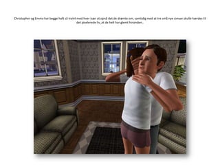 Christopher og Emma har begge haft så tralvt med hver især at opnå det de drømte om, samtidig med at tre små nye simser skulle hærdes til det pixelerede liv ,at de helt har glemt hinanden..