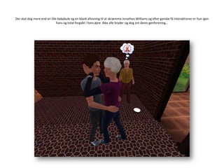 Der skal dog mere end en lille babybule og en blank afvisning til at skræmme Jonathan Williams og efter ganske få interaktioner er hun igen hans og total forgabt i hans øjne. Ikke alle bryder sig dog om deres genforening…