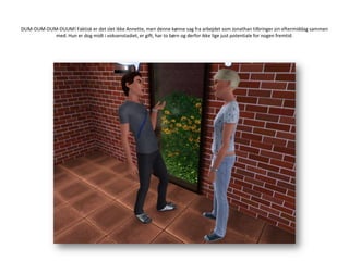 DUM-DUM-DUM-DUUM! Faktisk er det slet ikke Annette, men denne kønne sag fra arbejdet som Jonathan tilbringer sin eftermiddag sammen med. Hun er dog midt i voksenstadiet, er gift, har to børn og derfor ikke lige just potentiale for nogen fremtid.