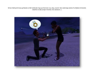 Så han faldt på ét knæ og fiskede en lille funklende ring op af lommen. (Ja, okay, navnet i den skulle lige ændres fra Maiken til Annette indenfor en ikke så fjern fremtid, men whatever..).