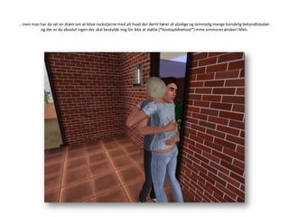 …men man har da vel en drøm om at blive rockstjerne med alt hvad der dertil hører af alsidige og temmelig mange kvindelig bekendtskaber og der er da absolut ingen der skal beskylde mig for ikke at støtte (*hostopildnehost*) mine simmeres ønsker! Meh. 