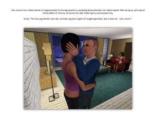 Hov, kunne man måske tænke, er begivenheder fra forrige kapitel nu pludselig blevet blandet ind i dette kapitel. Men ak og ve, på trods af Emilys løfter til Tommy, så kunne hun ikke holde sig fra stuemanden Frej.Emily: ”Nu hvor jeg tænker over det, så elsker jeg bare lugten af rengøringsmidler, det er bare så… rent, mums.”