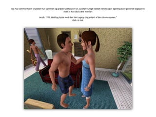 Da Ava kommer hjem knækker hun sammen og græder ud hos sin far. Leo får hurtigt trøstet hende og er egentlig bare generelt begejstret over at han skal være morfar!Jacob: ”Pfft. Held og lykke med den her Legacy-ting anført af den drama-queen.”Gah. Jo tak.