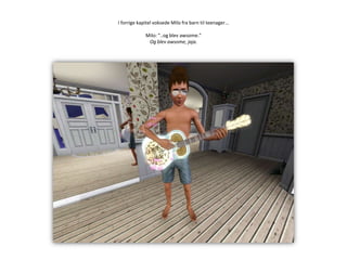 I forrige kapitel voksede Milo fra barn til teenager... Milo: ”..og blev awsome.”Og blev awsome, jaja.