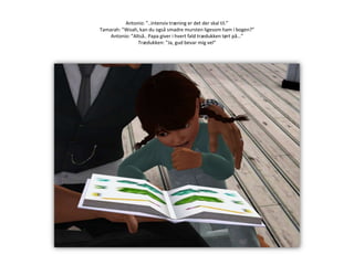 Antonio: ”..intensiv træning er det der skal til.”Tamarah: ”Woah, kan du også smadre mursten ligesom ham i bogen?”Antonio: ”Altså.. Papa giver i hvert fald trædukken tørt på…”Trædukken: ”Ja, gud bevar mig vel”