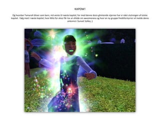 KAPOW!Og hvordan Tamarah bliver som barn, må vente til næste kapitel, for med denne dosis glimtende stjerner har vi nået slutningen af tolvte kapitel.  Følg med i næste kapitel, hvor Milo for alvor får lov at ufolde sin awsomeness og hvor en ny gruppe fredsforstyrrer vil melde deres ankomst i Sunset Valley ;)