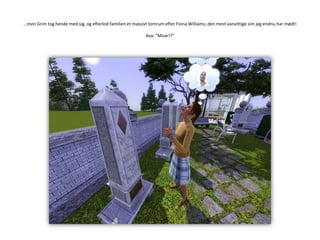 …men Grim tog hende med sig, og efterlod familien et massivt tomrum efter Fiona Williams; den mest vanvittige sim jeg endnu har mødt!Ava: ”Moar!?”