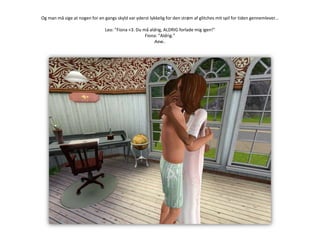 Og man må sige at nogen for en gangs skyld var yderst lykkelig for den strøm af glitches mit spil for tiden gennemlever…Leo: ”Fiona <3. Du må aldrig, ALDRIG forlade mig igen!”Fiona: ”Aldrig.”Aaw..