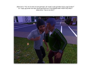 Ældre-herre: ”Psst. Har du hørt om ham galningen, der render rundt og forfører byens unge kvinder?”Eli: ”Ungh, jeg kender ham ikke! Skulle jeg kende ham?? JEG KENDER HAM I HVERT FALD IKKE!!”Ældre-herre: ”Han er min HELT!”