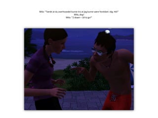 Milo: ”Tænkt at du overhovedet kunne tro at jeg kunne være forelsket i dig. HA!”Milo, dog!Milo: ”2 down – 18 to go!”