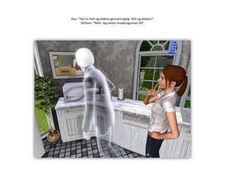 Ava: ”Han er helt og aldeles gennemsigtig. Helt og aldeles!”William: ”Meh. Jeg elsker madprogramer XD”