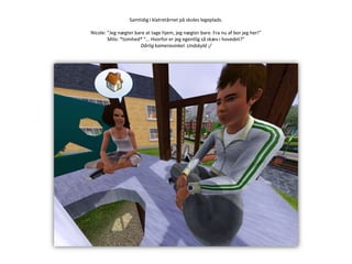 Samtidig i klatretårnet på skoles legeplads.Nicole: ”Jeg nægter bare at tage hjem, jeg nægter bare. Fra nu af bor jeg her!”Milo: *tomhed* ”… Hvorfor er jeg egentlig så skæv i hovedet?”Dårlig kameravinkel. Undskyld :/