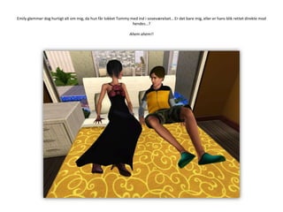 Emily glemmer dog hurtigt alt om mig, da hun får lokket Tommy med ind i soveværelset… Er det bare mig, eller er hans blik rettet direkte mod hendes…?Ahemahem!!