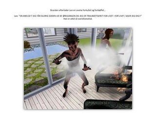 Branden efterlader Leo en anelse forkullet og forbløffet…Leo: ”EN ANELSE!? JEG FÅR ALDRIG SODEN UD AF ØREGANGEN OG JEG ER TRAUMATISERET FOR LIVET. FOR LIVET, SIGER JEG DIG!!”Han er altid så overdramatisk.