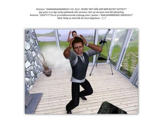 Antonio: ”AAAAAAAAAAAARGH!! ILD. ALLE. VEGNE! MIT HÅR VAR NÆR BLEVET SVITSET!”Jeg synes vi er lige lovlig ophidsede alle sammen. Det var da sjovt med lidt afveksling.Antonio: ”SJOVT!!?? Du er jo knaldhamrende sindssyg oven i potten – KNALDHAMRENDE SINDSSYG!!”Såså. Rolig nu med alle de store bogstaver… T_T